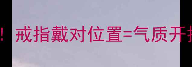图片 🔮单身女性必看！戒指戴对位置=气质开挂的仪式感密码1