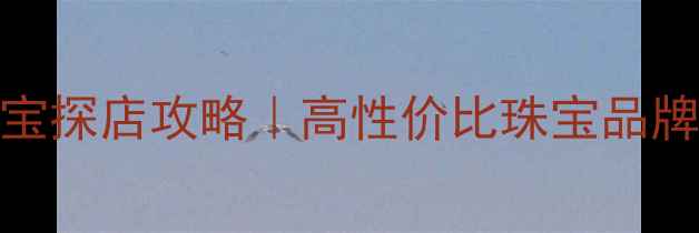 南京新街口通灵珠宝探店攻略高性价比珠宝品牌如何选附避坑指南