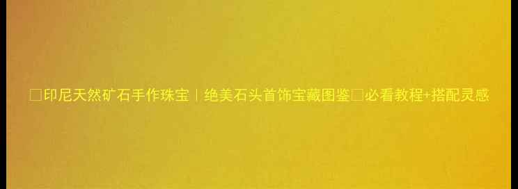 图片 🔮印尼天然矿石手作珠宝｜绝美石头首饰宝藏图鉴🔮必看教程+搭配灵感
