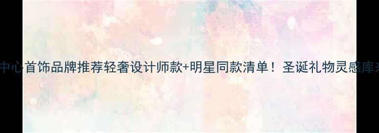 图片 🔮嘉里中心首饰品牌推荐轻奢设计师款+明星同款清单！圣诞礼物灵感库来啦✨2