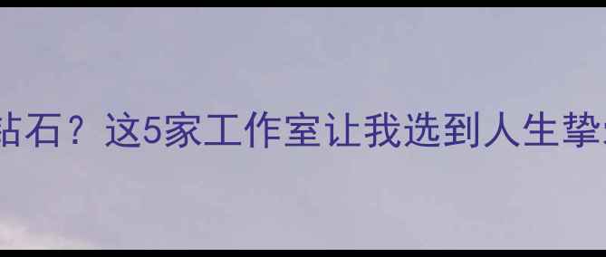 图片 🔮国内哪里能打磨钻石？这5家工作室让我选到人生挚爱（附避坑指南）1