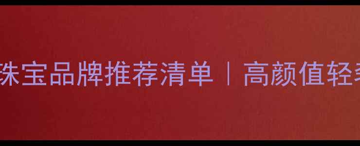 国内设计师珠宝品牌推荐清单高颜值轻奢国货闭眼入