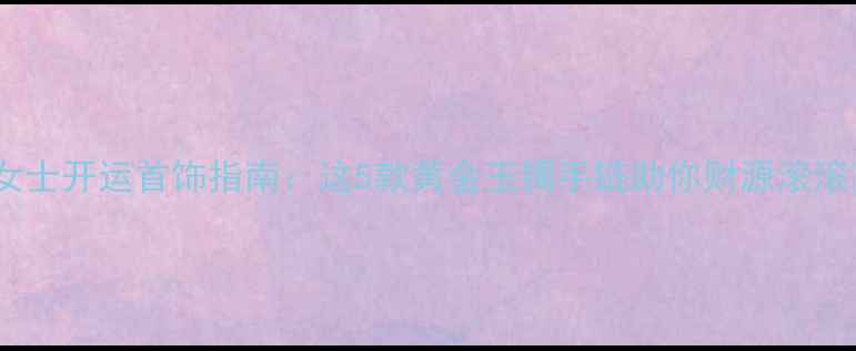 图片 🔮女士开运首饰指南：这5款黄金玉镯手链助你财源滚滚💰1