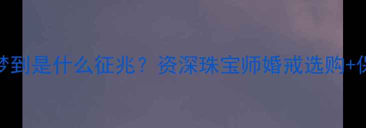 婚戒掉钻梦到是什么征兆资深珠宝师婚戒选购保养全攻略