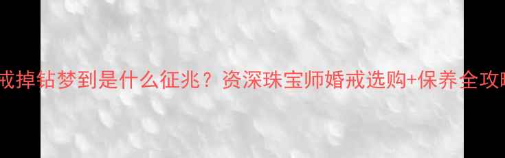 图片 🔮婚戒掉钻梦到是什么征兆？资深珠宝师婚戒选购+保养全攻略💍2