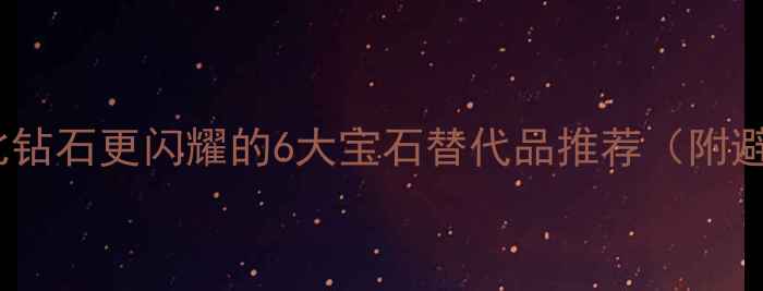 图片 🔮必看！比钻石更闪耀的6大宝石替代品推荐（附避坑指南）2