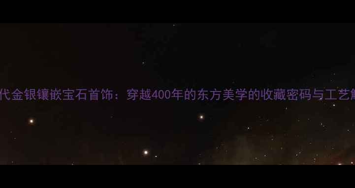 图片 🔮明代金银镶嵌宝石首饰：穿越400年的东方美学的收藏密码与工艺解码1
