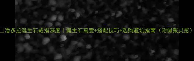 图片 🔮潘多拉诞生石戒指深度｜诞生石寓意+搭配技巧+选购避坑指南（附佩戴灵感）