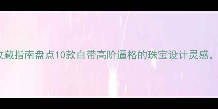 图片 🔮皇冠标志首饰收藏指南盘点10款自带高阶逼格的珠宝设计灵感，戴出女王气场！1