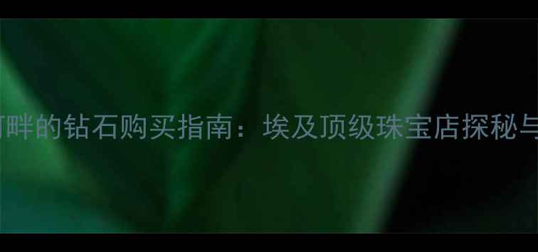 图片 🔮蓝色尼罗河畔的钻石购买指南：埃及顶级珠宝店探秘与选购攻略🔮1