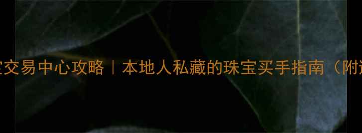 图片 🔮贵阳珠宝交易中心攻略｜本地人私藏的珠宝买手指南（附避坑清单）