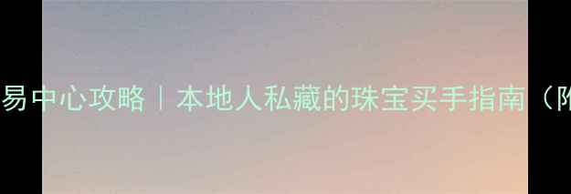 图片 🔮贵阳珠宝交易中心攻略｜本地人私藏的珠宝买手指南（附避坑清单）1