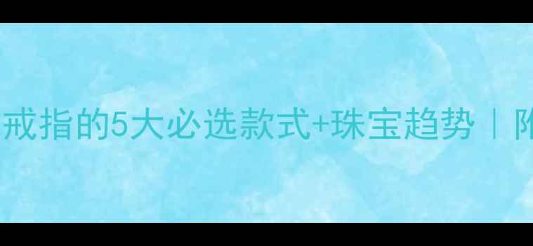 送妈妈金戒指的5大必选款式珠宝趋势附避坑指南