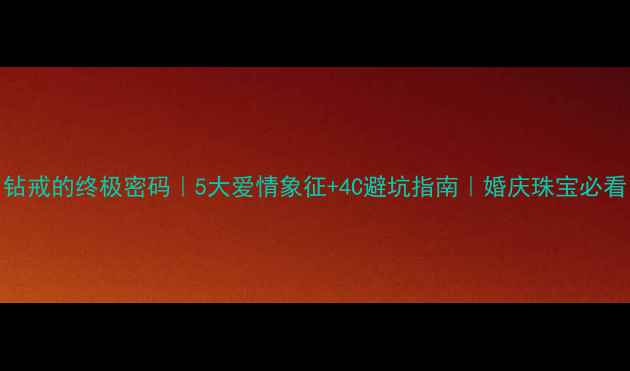 图片 🔮钻戒的终极密码｜5大爱情象征+4C避坑指南｜婚庆珠宝必看！