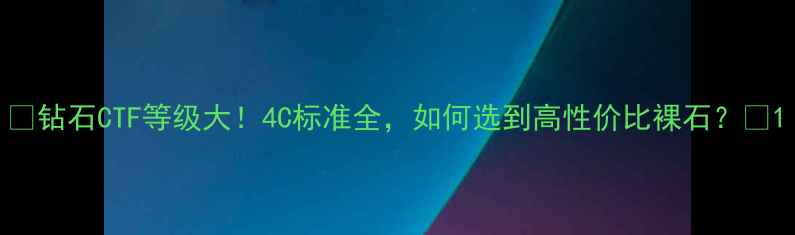 图片 🔮钻石CTF等级大！4C标准全，如何选到高性价比裸石？🔮1