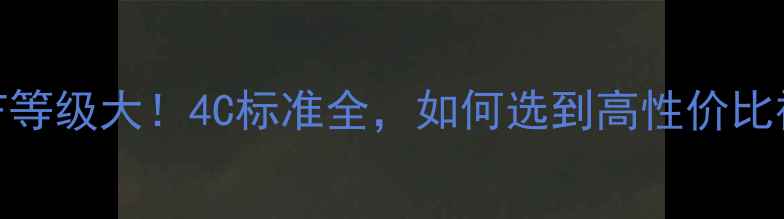 图片 🔮钻石CTF等级大！4C标准全，如何选到高性价比裸石？🔮2