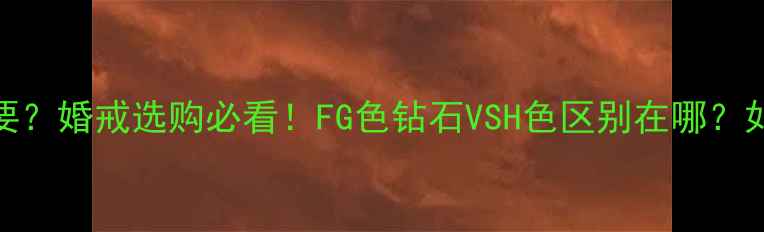 图片 🔮钻石FG色值有多重要？婚戒选购必看！FG色钻石VSH色区别在哪？如何避免被商家坑钱？