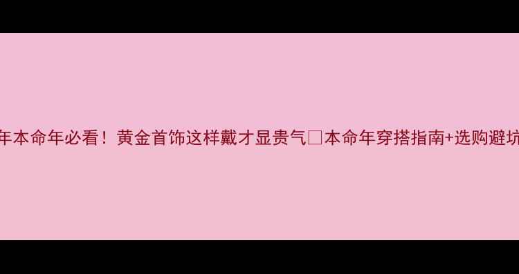 图片 🔮鸡年本命年必看！黄金首饰这样戴才显贵气✨本命年穿搭指南+选购避坑攻略