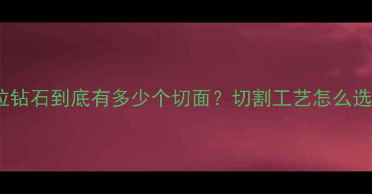 图片 🔮！1克拉钻石到底有多少个切面？切割工艺怎么选才显贵？