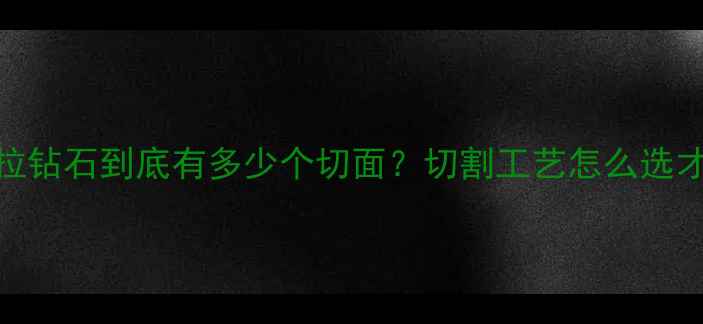 图片 🔮！1克拉钻石到底有多少个切面？切割工艺怎么选才显贵？1
