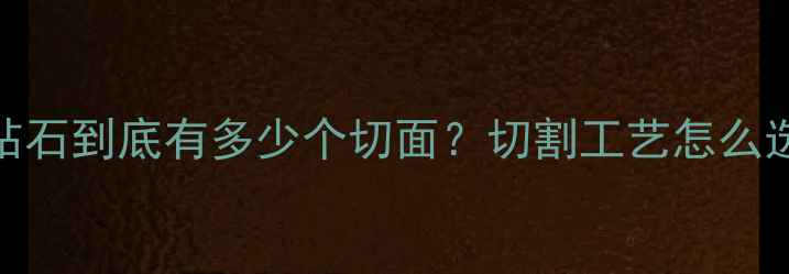 图片 🔮！1克拉钻石到底有多少个切面？切割工艺怎么选才显贵？2