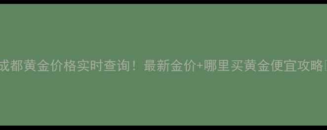 图片 🔸成都黄金价格实时查询！最新金价+哪里买黄金便宜攻略💎1