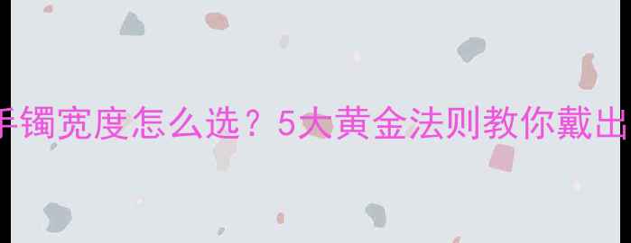 翡翠手镯宽度怎么选5大黄金法则教你戴出气质